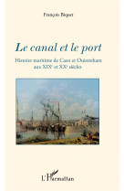 Le canal et le port - histoire maritime de caen et ouistreham aux xixe et xxe siecles