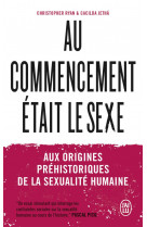 Au commencement etait le sexe - aux origines prehistoriques de la sexualite humaine