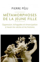 Metamorphoses de la jeune fille - oppression, echappees et emancipation a travers les siecles et les