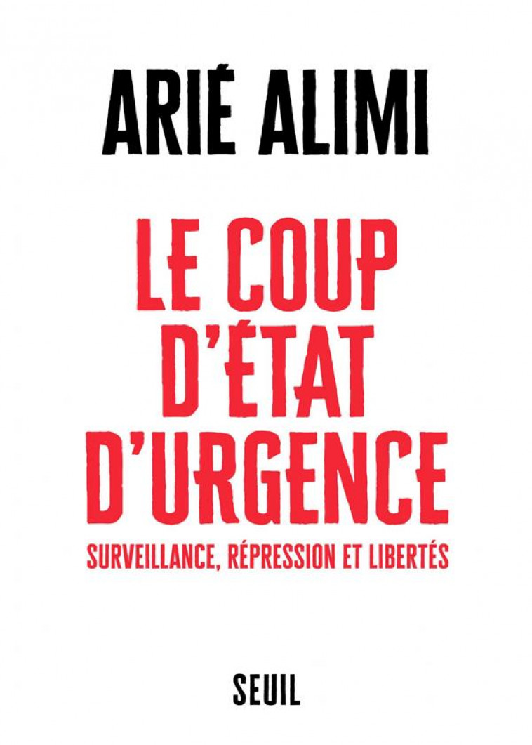 LE COUP D'ETAT D'URGENCE  -  SURVEILLANCE, REPRESSION ET LIBERTES - ALIMI ARIE - SEUIL