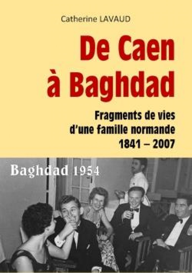 DE CAEN A BAGHDAD - FRAGMENTS DE VIES D'UNE FAMILLE NORMANDE 1841-2007 - LAVAUD CATHERINE - LIBRINOVA