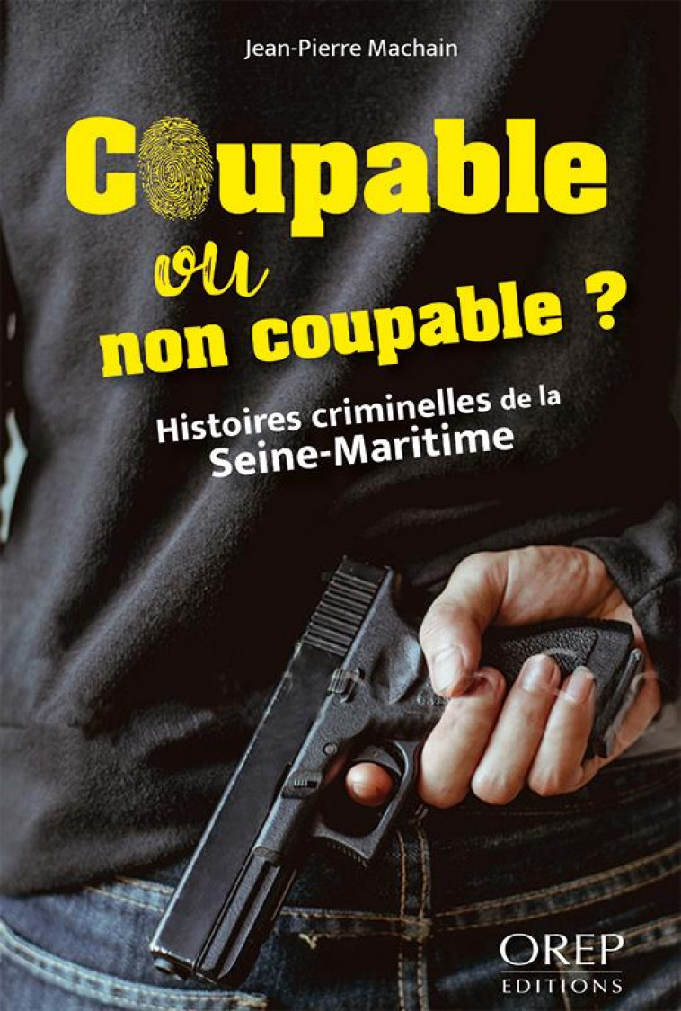COUPABLE OU NON COUPABLE ? HISTOIRES CRIMINELLES DE LA SEINE-MARITIME - MACHAIN JEAN-PIERRE - OREP