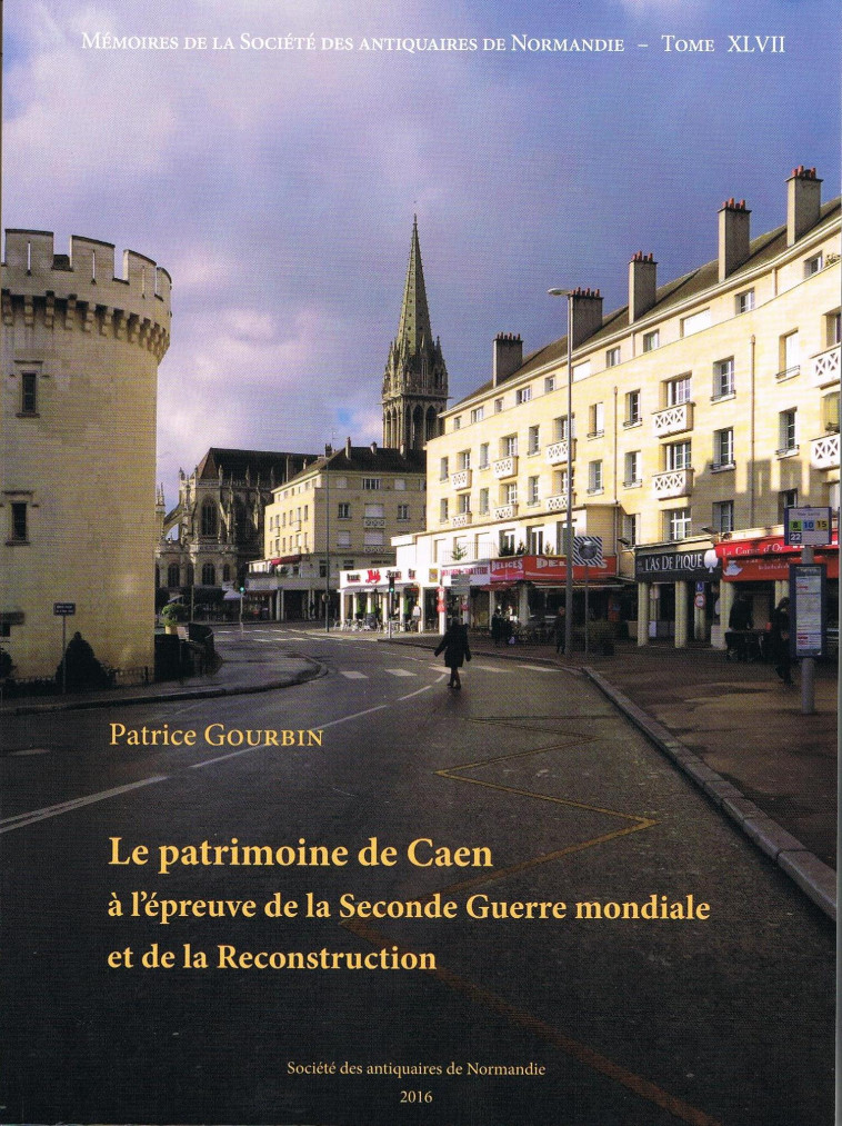 LE PATRIMOINE DE CAEN A L'EPREUVE DE LA SECONDE GUERRE MONDIALE ET DE LA RECONSTRUCTION - Patrice Gourbin - ANTIQ NORMANDIE