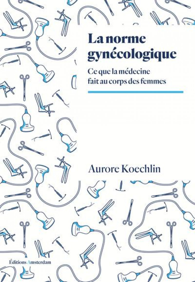 LA NORME GYNECOLOGIQUE : CE QUE LA MEDECINE FAIT AU CORPS DES FEMMES - KOECHLIN AURORE - AMSTERDAM
