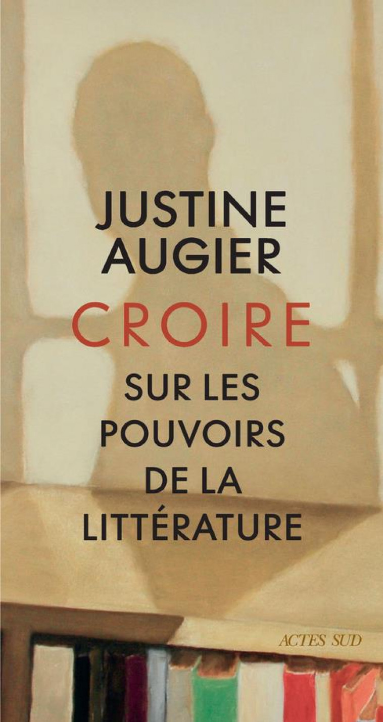 CROIRE : SUR LES POUVOIRS DE LA LITTERATURE - AUGIER JUSTINE - ACTES SUD