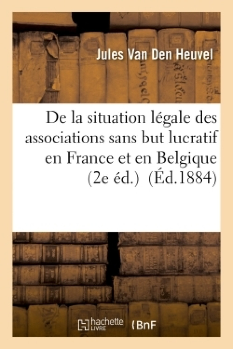 De la situation légale des associations sans but lucratif en France et en Belgique (2e éd.) - Jules Van Den Heuvel - HACHETTE BNF