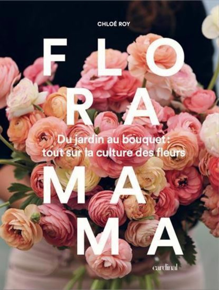 FLORAMAMA. DU JARDIN AU BOUQUET - TOUT SUR LA CULTURE DES FLEURS -  ROY CHLOE - CARDINAL CA