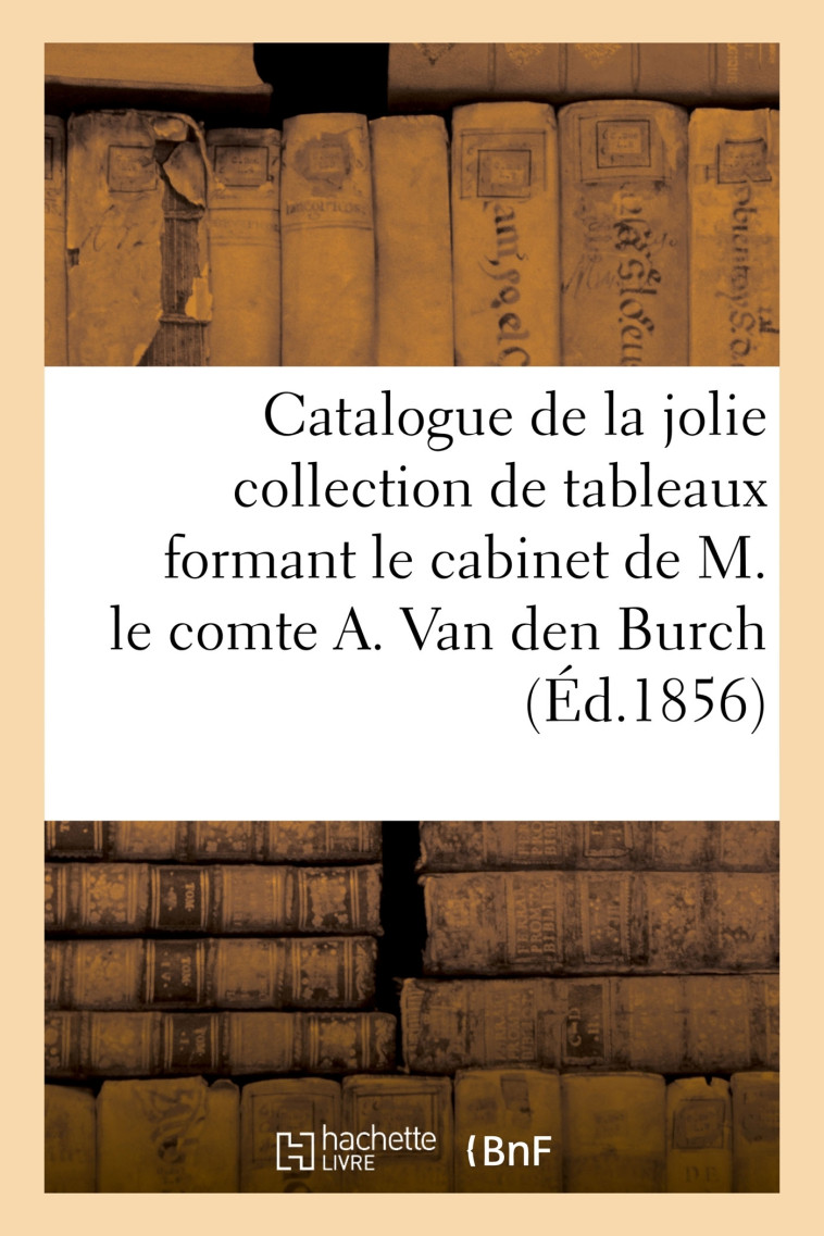 Catalogue de la jolie collection de tableaux formant le cabinet de M. le comte A. Van den Burch -   - HACHETTE BNF