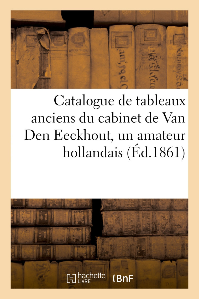 Catalogue de tableaux anciens du cabinet de Van Den Eeckhout, un amateur hollandais - Dhios Dhios,  Dhios - HACHETTE BNF